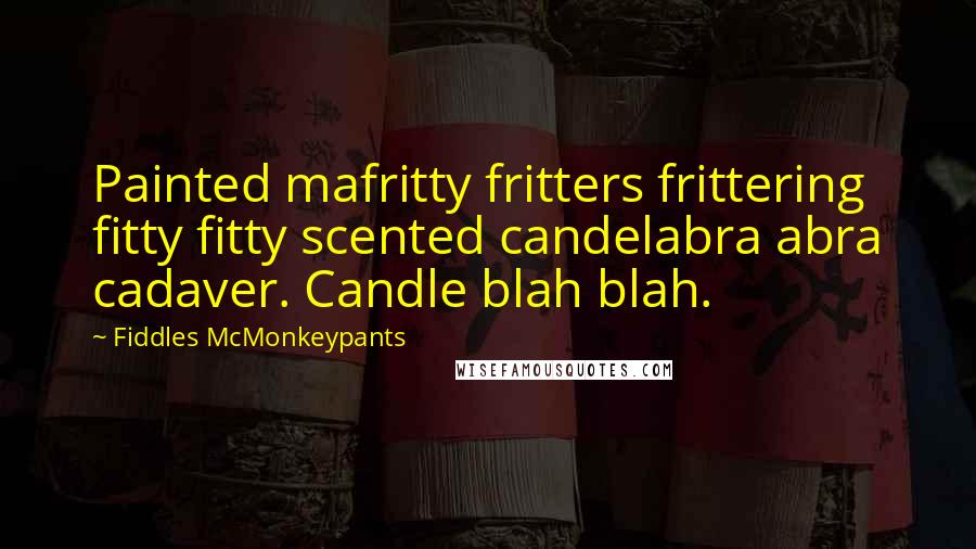 Fiddles McMonkeypants Quotes: Painted mafritty fritters frittering fitty fitty scented candelabra abra cadaver. Candle blah blah.