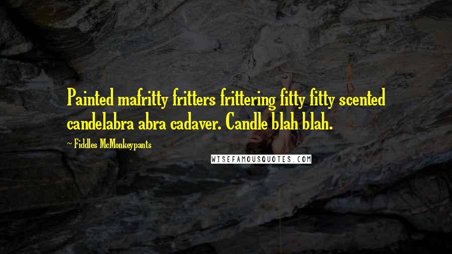 Fiddles McMonkeypants Quotes: Painted mafritty fritters frittering fitty fitty scented candelabra abra cadaver. Candle blah blah.