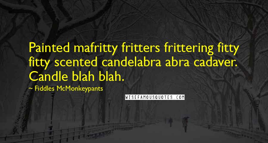 Fiddles McMonkeypants Quotes: Painted mafritty fritters frittering fitty fitty scented candelabra abra cadaver. Candle blah blah.