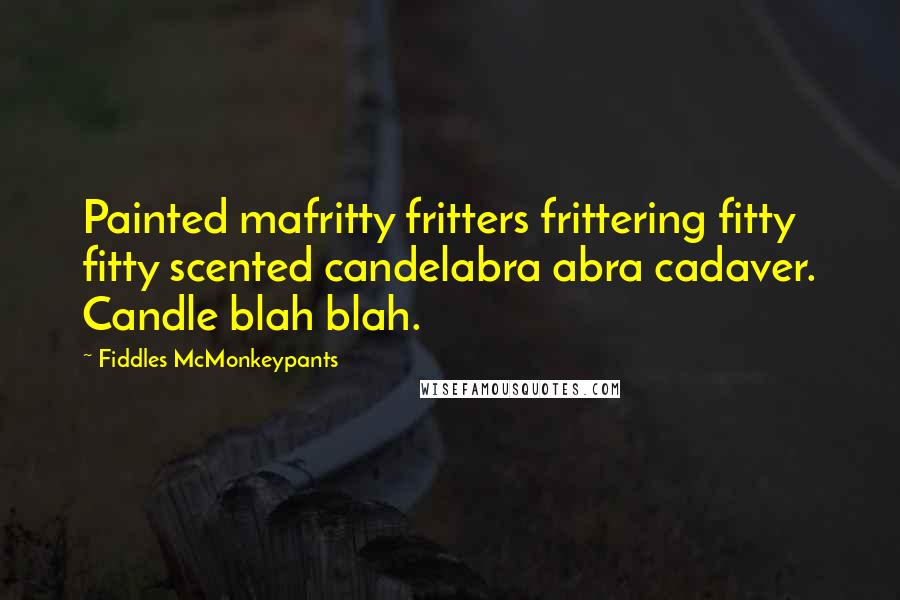 Fiddles McMonkeypants Quotes: Painted mafritty fritters frittering fitty fitty scented candelabra abra cadaver. Candle blah blah.