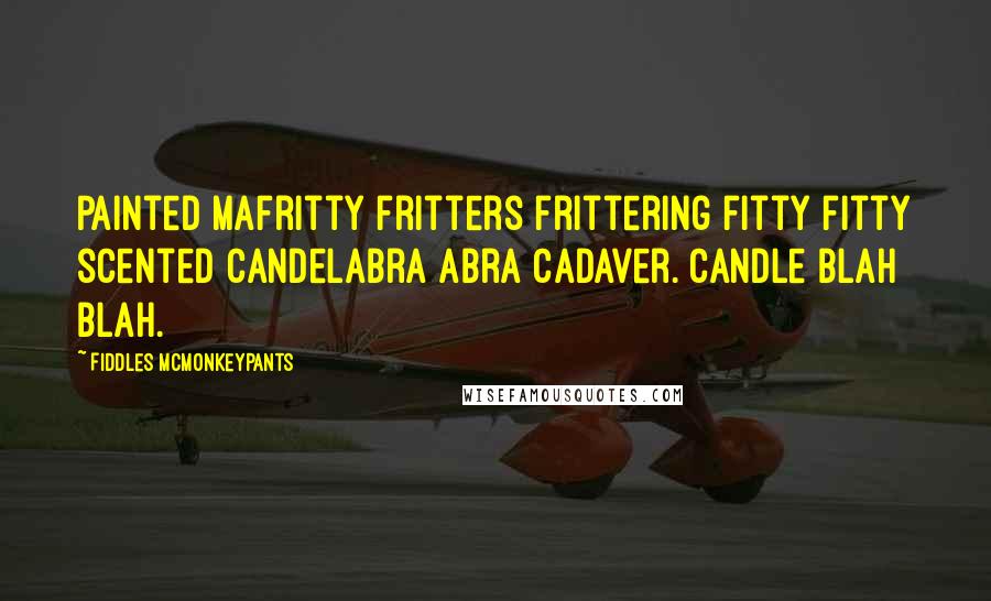 Fiddles McMonkeypants Quotes: Painted mafritty fritters frittering fitty fitty scented candelabra abra cadaver. Candle blah blah.