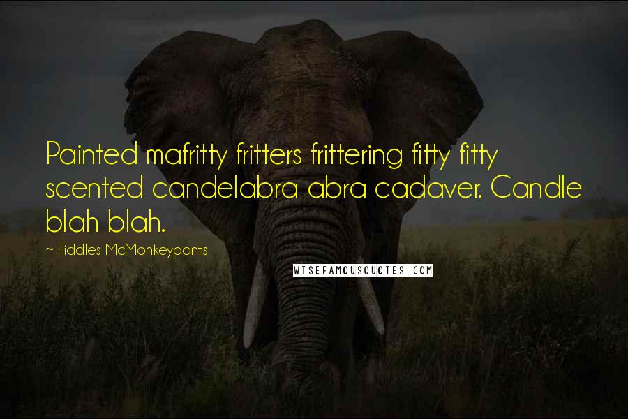 Fiddles McMonkeypants Quotes: Painted mafritty fritters frittering fitty fitty scented candelabra abra cadaver. Candle blah blah.