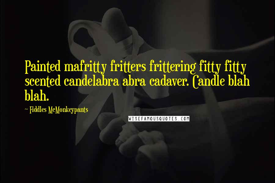 Fiddles McMonkeypants Quotes: Painted mafritty fritters frittering fitty fitty scented candelabra abra cadaver. Candle blah blah.