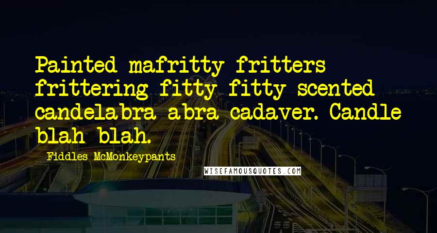 Fiddles McMonkeypants Quotes: Painted mafritty fritters frittering fitty fitty scented candelabra abra cadaver. Candle blah blah.