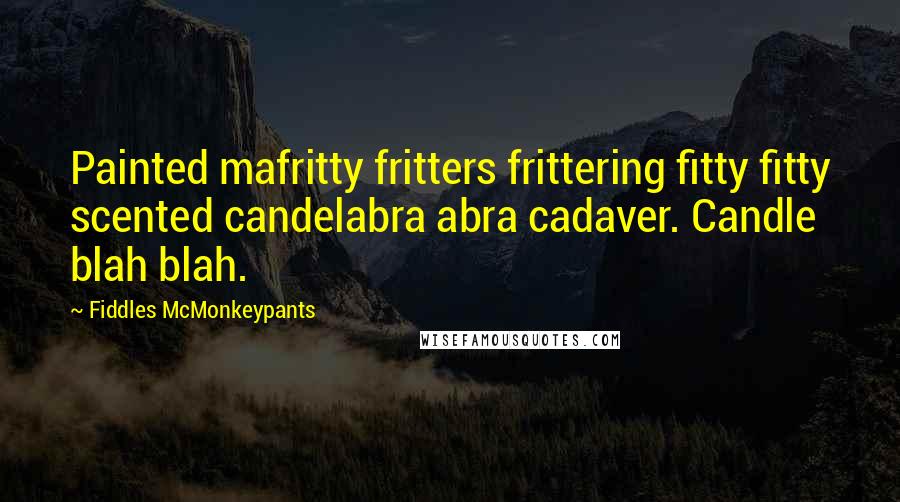 Fiddles McMonkeypants Quotes: Painted mafritty fritters frittering fitty fitty scented candelabra abra cadaver. Candle blah blah.