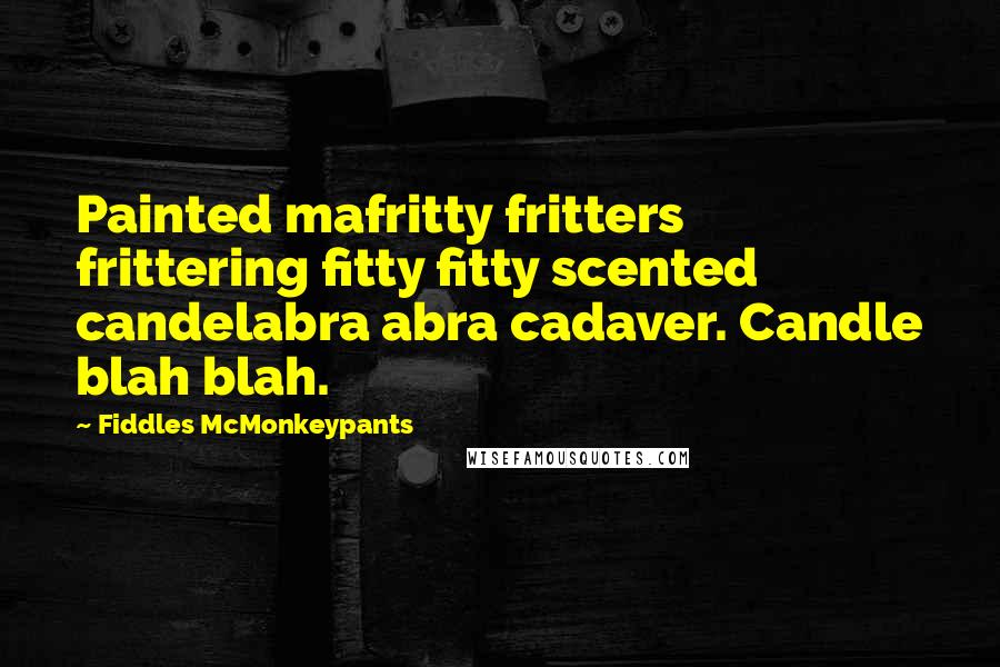 Fiddles McMonkeypants Quotes: Painted mafritty fritters frittering fitty fitty scented candelabra abra cadaver. Candle blah blah.