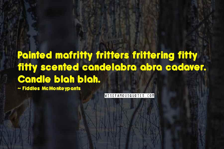 Fiddles McMonkeypants Quotes: Painted mafritty fritters frittering fitty fitty scented candelabra abra cadaver. Candle blah blah.