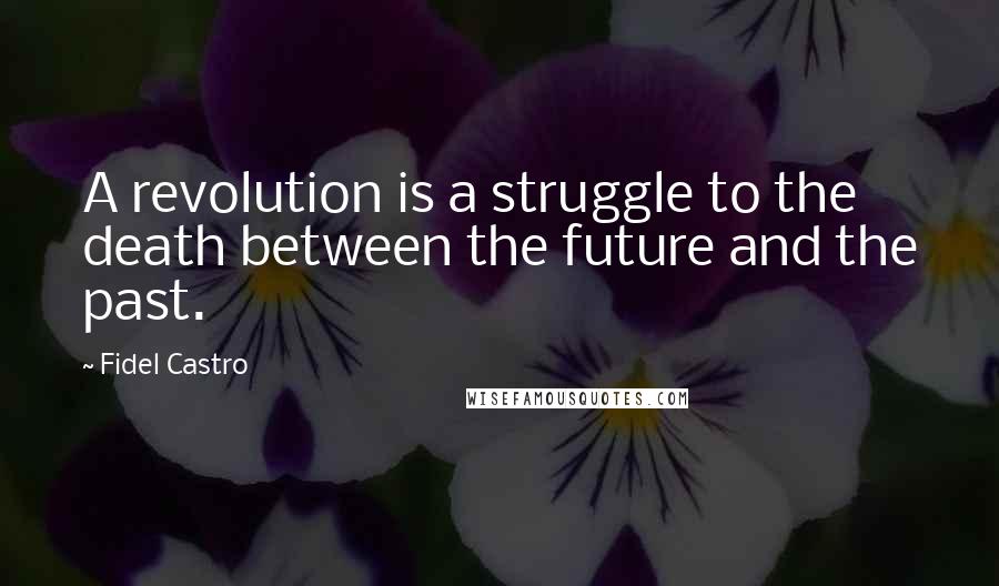Fidel Castro Quotes: A revolution is a struggle to the death between the future and the past.
