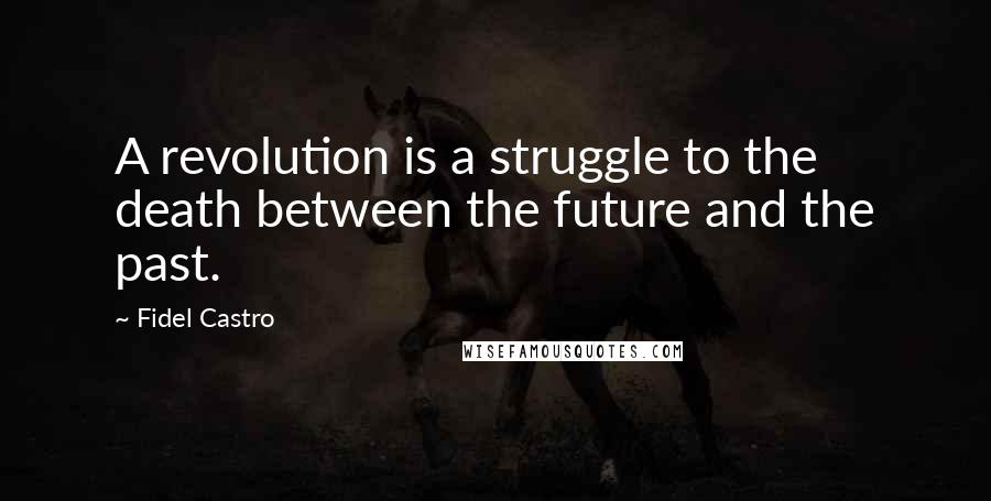 Fidel Castro Quotes: A revolution is a struggle to the death between the future and the past.