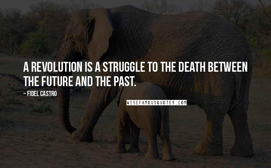 Fidel Castro Quotes: A revolution is a struggle to the death between the future and the past.