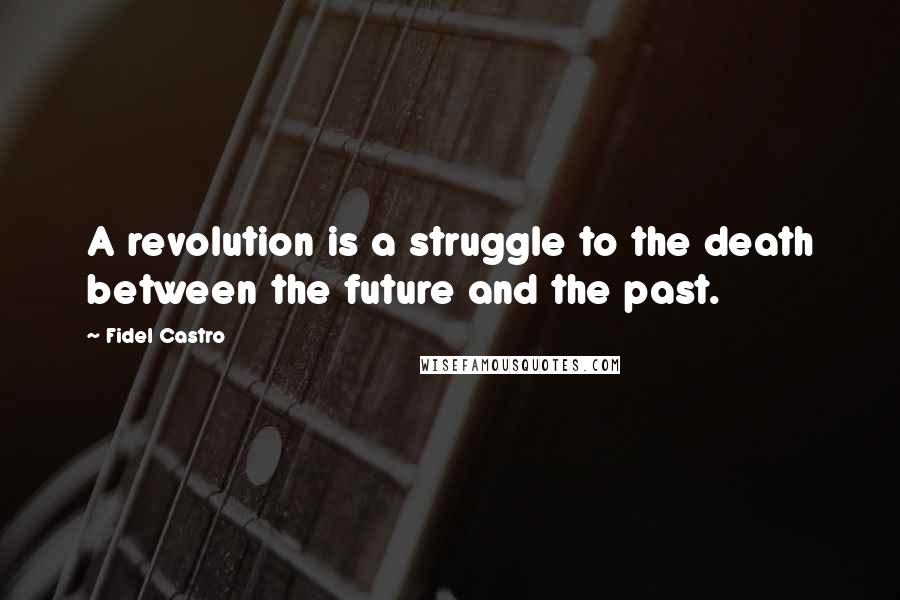 Fidel Castro Quotes: A revolution is a struggle to the death between the future and the past.