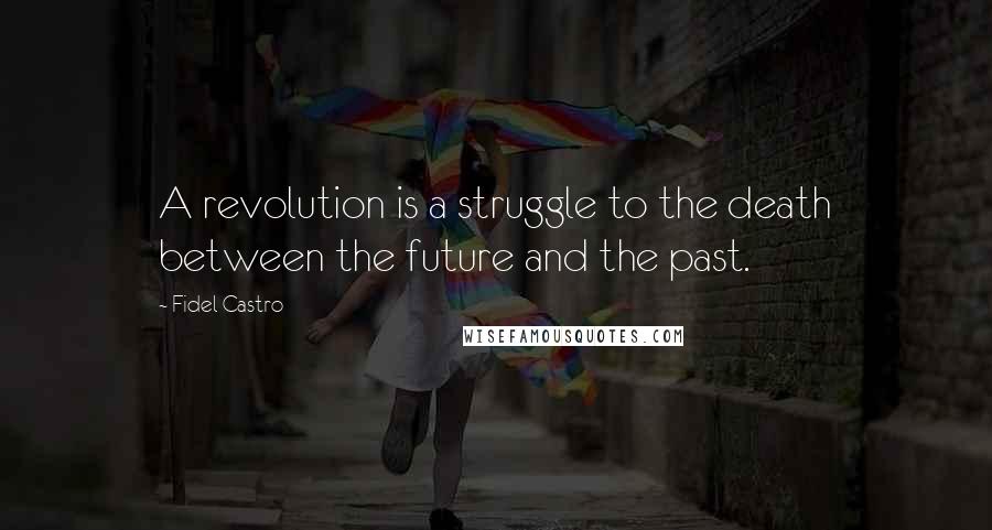Fidel Castro Quotes: A revolution is a struggle to the death between the future and the past.