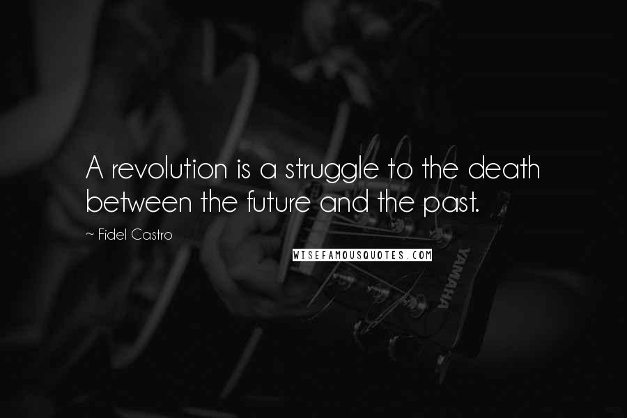 Fidel Castro Quotes: A revolution is a struggle to the death between the future and the past.