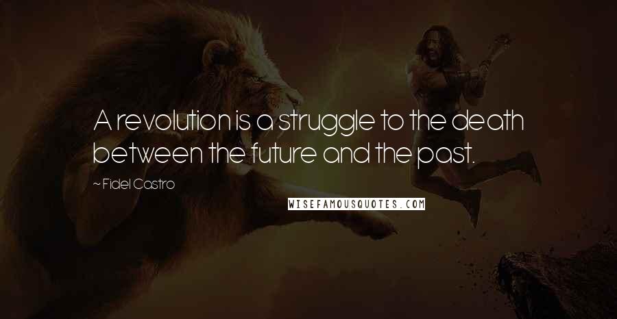 Fidel Castro Quotes: A revolution is a struggle to the death between the future and the past.