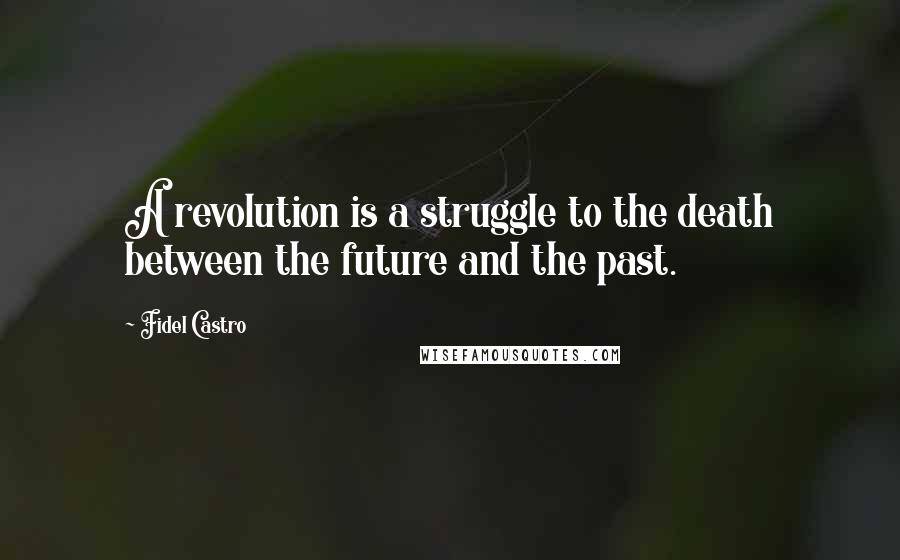 Fidel Castro Quotes: A revolution is a struggle to the death between the future and the past.