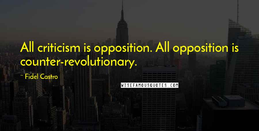 Fidel Castro Quotes: All criticism is opposition. All opposition is counter-revolutionary.