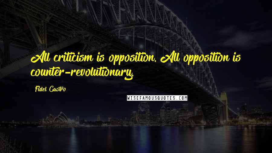 Fidel Castro Quotes: All criticism is opposition. All opposition is counter-revolutionary.