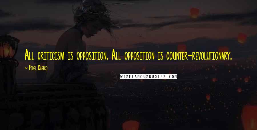 Fidel Castro Quotes: All criticism is opposition. All opposition is counter-revolutionary.