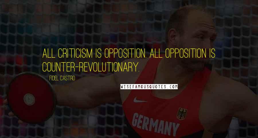 Fidel Castro Quotes: All criticism is opposition. All opposition is counter-revolutionary.