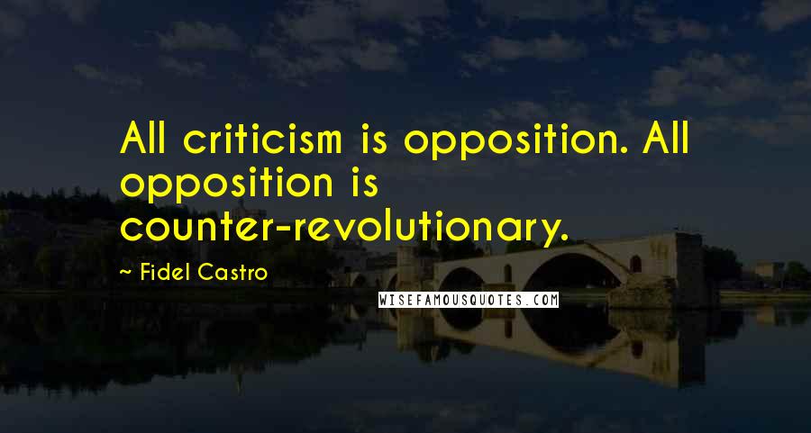 Fidel Castro Quotes: All criticism is opposition. All opposition is counter-revolutionary.
