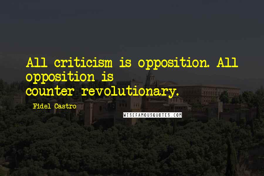 Fidel Castro Quotes: All criticism is opposition. All opposition is counter-revolutionary.