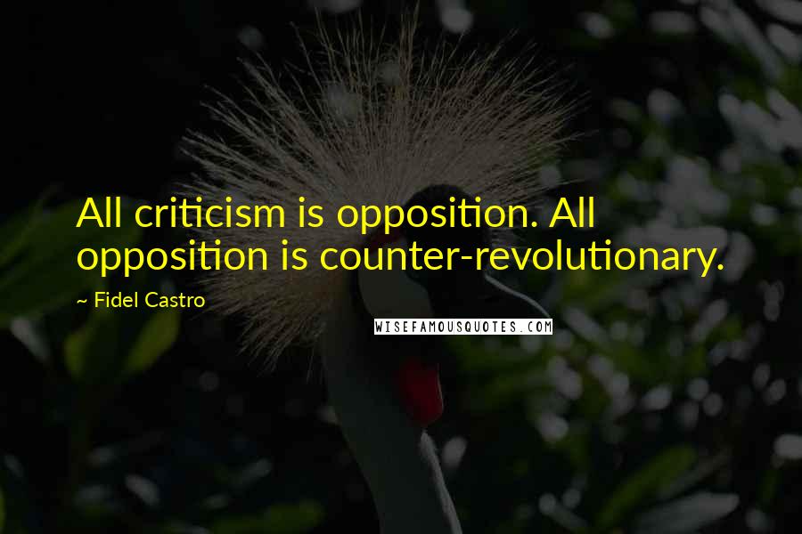 Fidel Castro Quotes: All criticism is opposition. All opposition is counter-revolutionary.