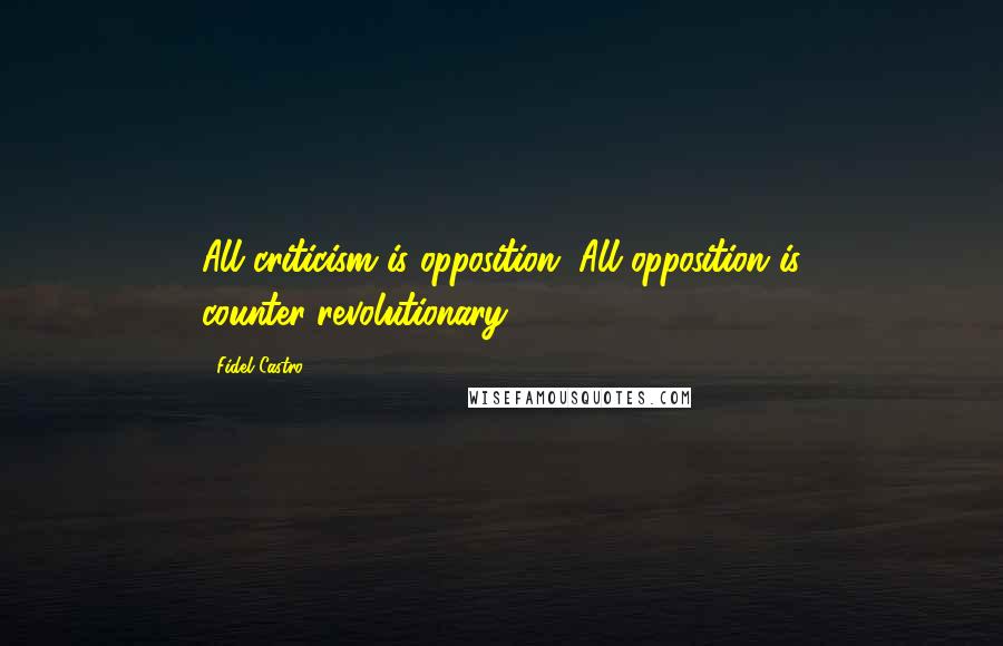 Fidel Castro Quotes: All criticism is opposition. All opposition is counter-revolutionary.