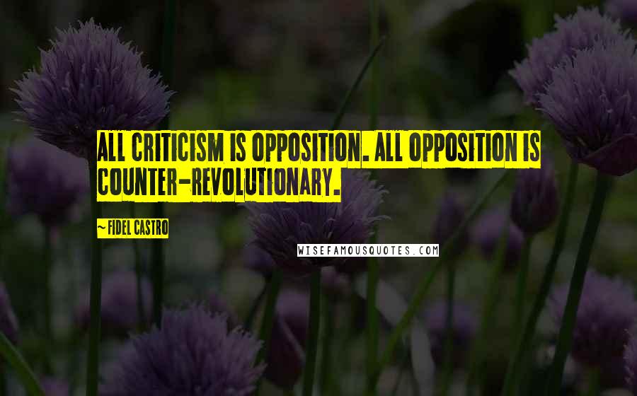 Fidel Castro Quotes: All criticism is opposition. All opposition is counter-revolutionary.