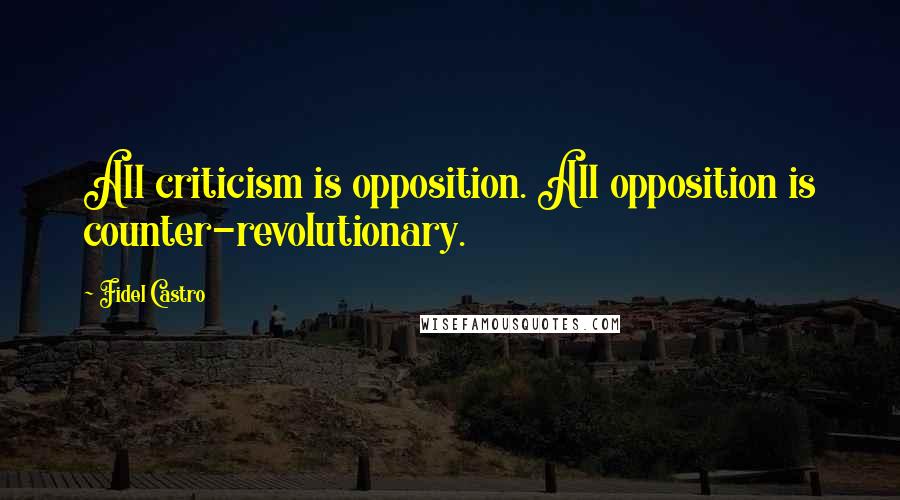 Fidel Castro Quotes: All criticism is opposition. All opposition is counter-revolutionary.