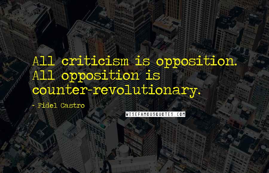 Fidel Castro Quotes: All criticism is opposition. All opposition is counter-revolutionary.