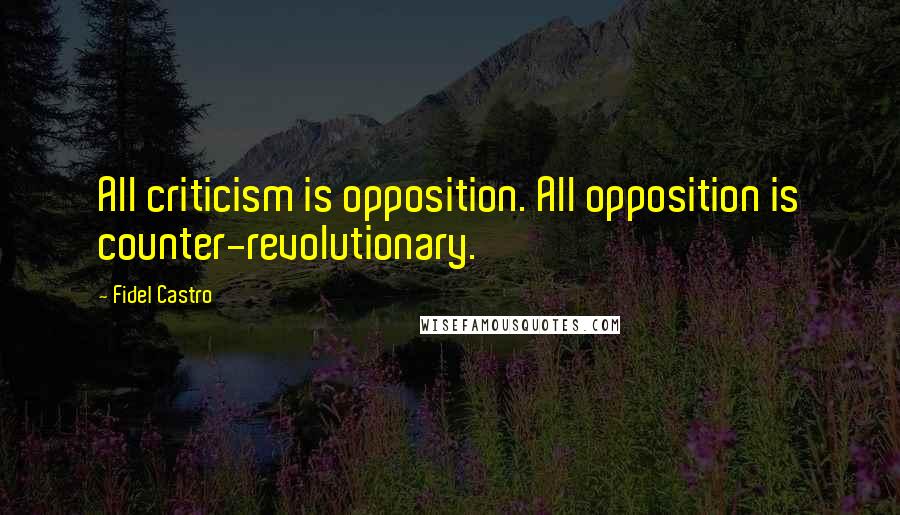 Fidel Castro Quotes: All criticism is opposition. All opposition is counter-revolutionary.