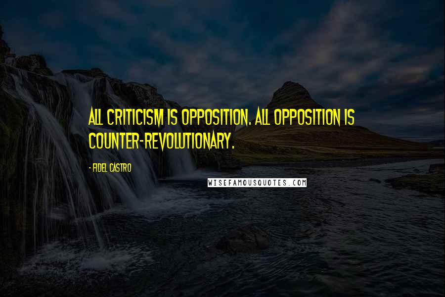 Fidel Castro Quotes: All criticism is opposition. All opposition is counter-revolutionary.