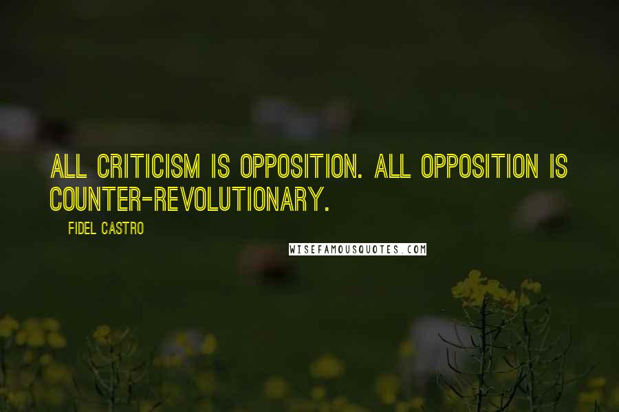 Fidel Castro Quotes: All criticism is opposition. All opposition is counter-revolutionary.
