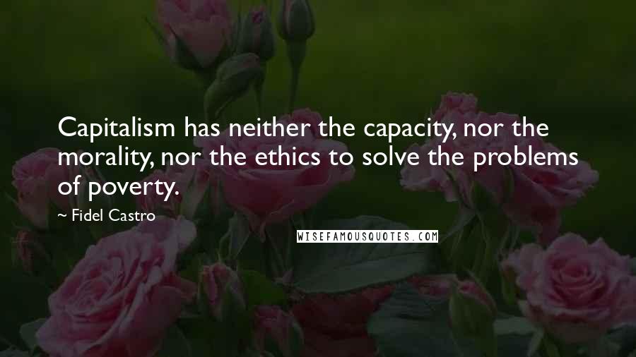 Fidel Castro Quotes: Capitalism has neither the capacity, nor the morality, nor the ethics to solve the problems of poverty.