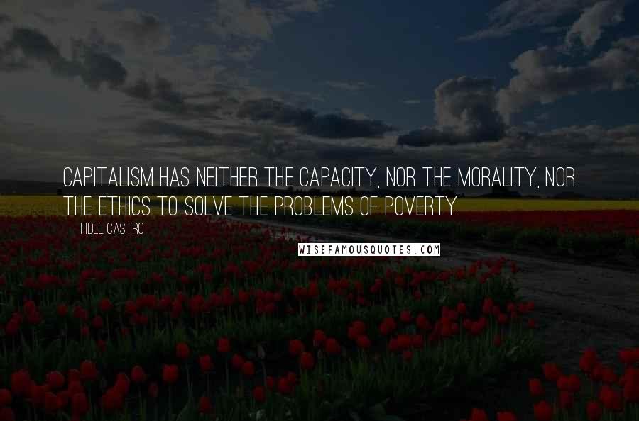 Fidel Castro Quotes: Capitalism has neither the capacity, nor the morality, nor the ethics to solve the problems of poverty.