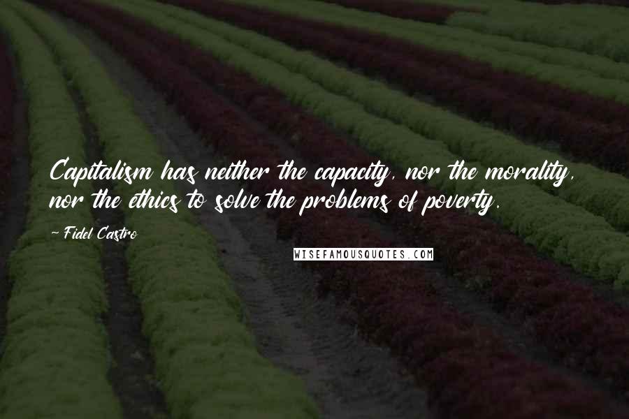 Fidel Castro Quotes: Capitalism has neither the capacity, nor the morality, nor the ethics to solve the problems of poverty.