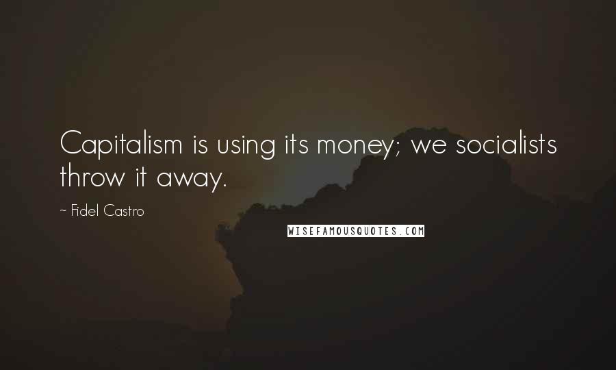 Fidel Castro Quotes: Capitalism is using its money; we socialists throw it away.