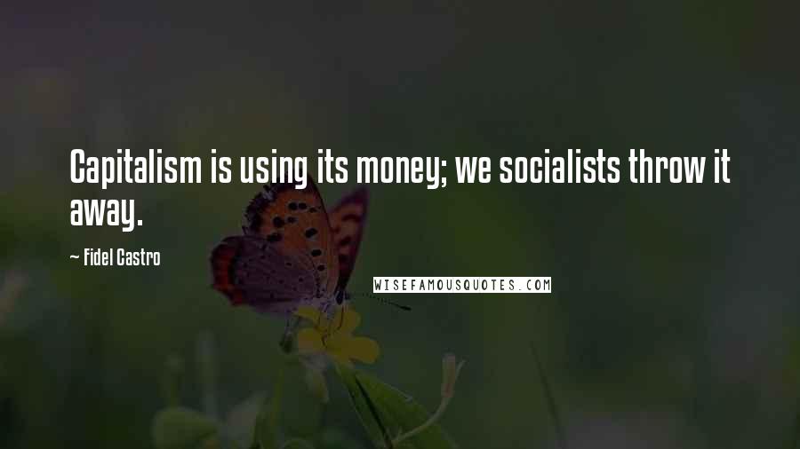 Fidel Castro Quotes: Capitalism is using its money; we socialists throw it away.
