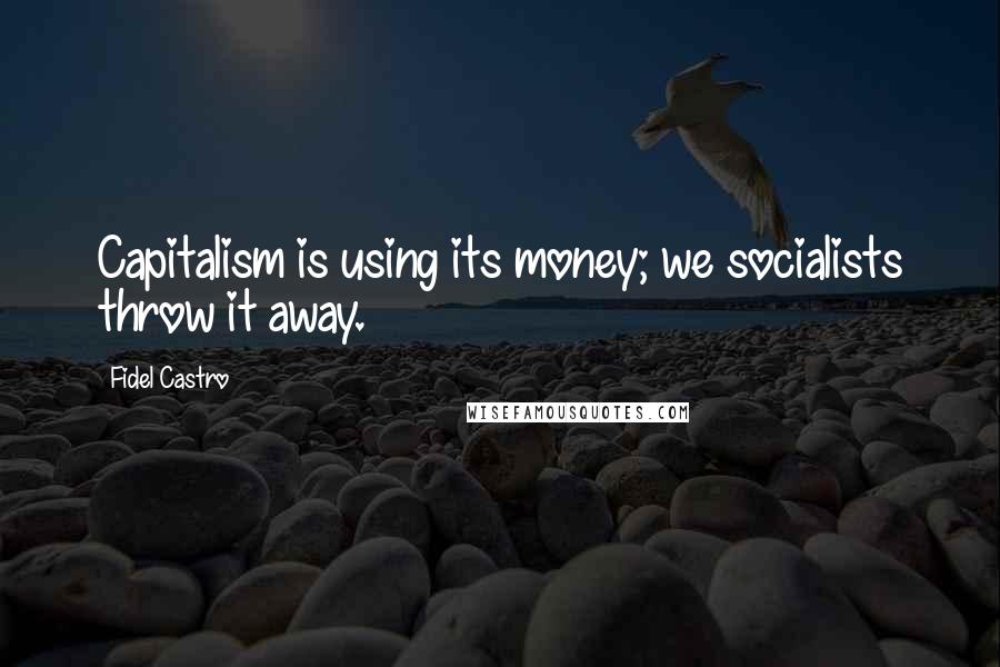 Fidel Castro Quotes: Capitalism is using its money; we socialists throw it away.