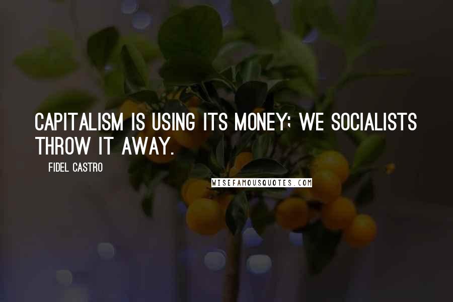 Fidel Castro Quotes: Capitalism is using its money; we socialists throw it away.