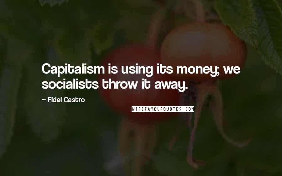 Fidel Castro Quotes: Capitalism is using its money; we socialists throw it away.