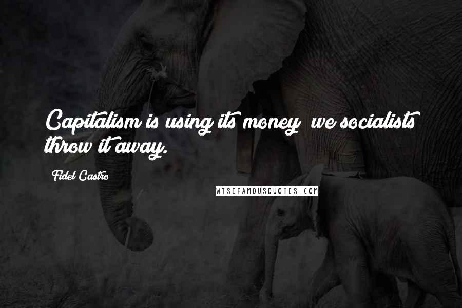 Fidel Castro Quotes: Capitalism is using its money; we socialists throw it away.