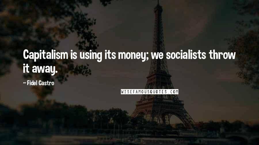 Fidel Castro Quotes: Capitalism is using its money; we socialists throw it away.