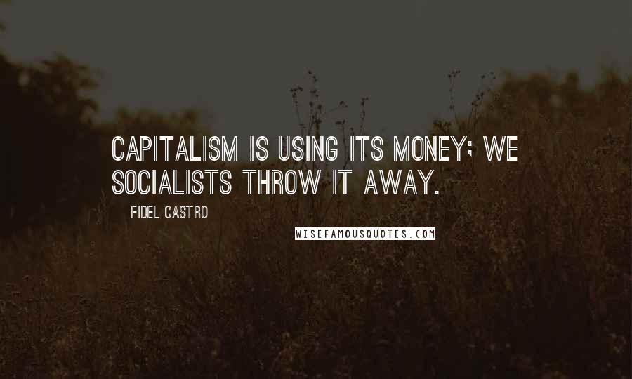 Fidel Castro Quotes: Capitalism is using its money; we socialists throw it away.