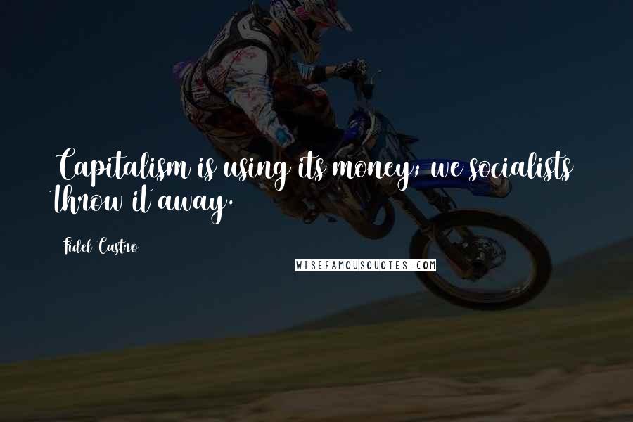 Fidel Castro Quotes: Capitalism is using its money; we socialists throw it away.