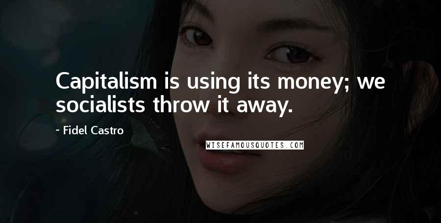 Fidel Castro Quotes: Capitalism is using its money; we socialists throw it away.