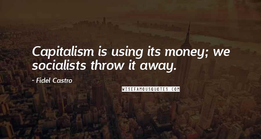 Fidel Castro Quotes: Capitalism is using its money; we socialists throw it away.