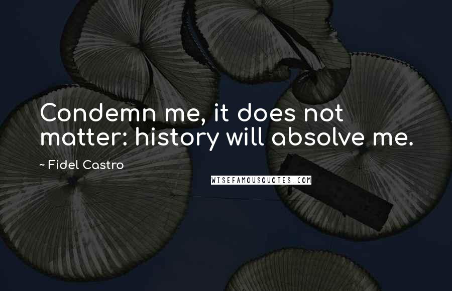 Fidel Castro Quotes: Condemn me, it does not matter: history will absolve me.