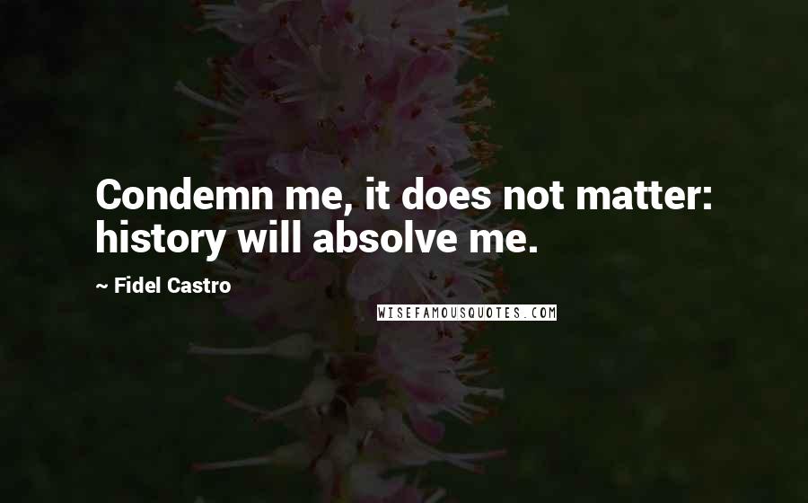 Fidel Castro Quotes: Condemn me, it does not matter: history will absolve me.