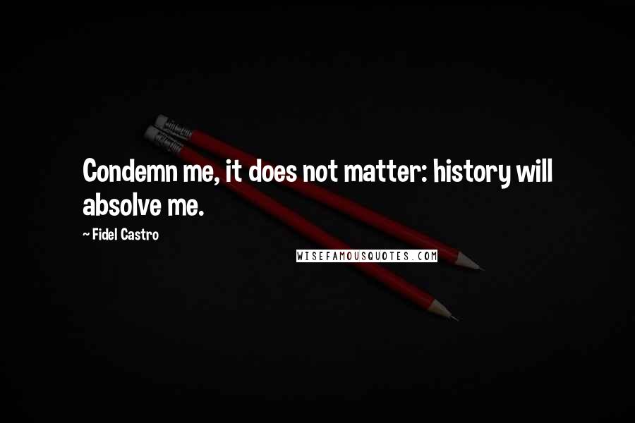 Fidel Castro Quotes: Condemn me, it does not matter: history will absolve me.